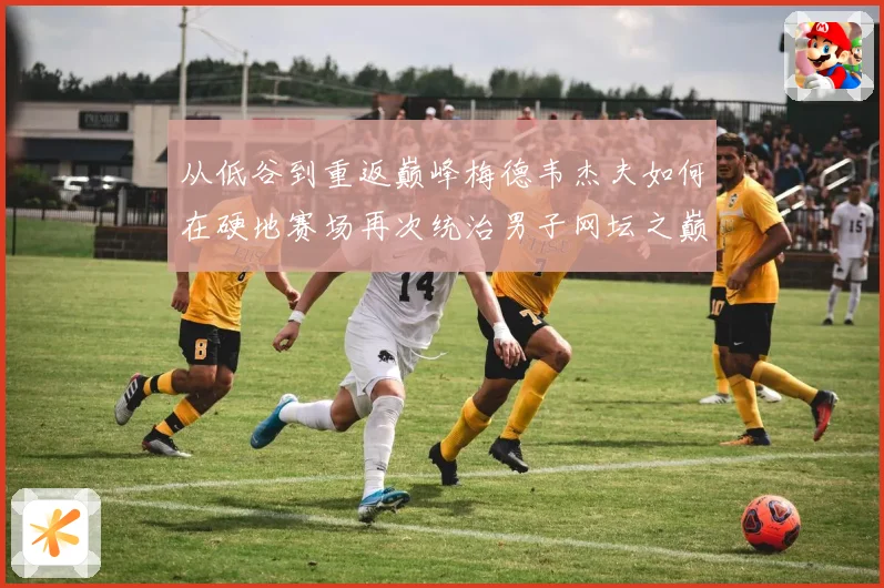从低谷到重返巅峰梅德韦杰夫如何在硬地赛场再次统治男子网坛之巅
