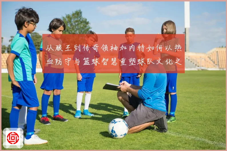 从狼王到传奇领袖加内特如何以热血防守与篮球智慧重塑球队文化之路