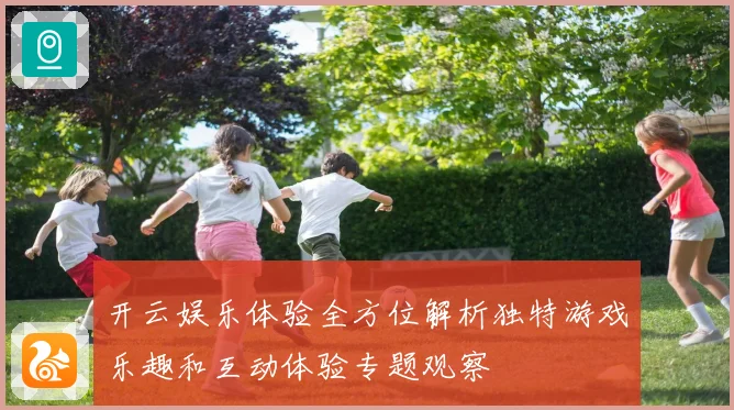 开云娱乐体验全方位解析独特游戏乐趣和互动体验专题观察
