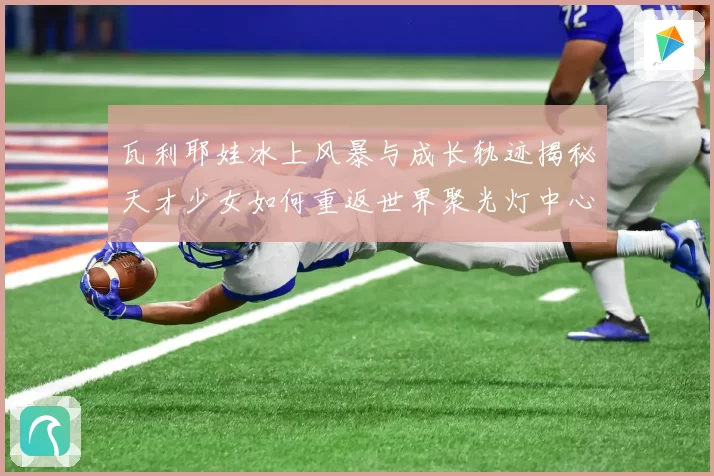 瓦利耶娃冰上风暴与成长轨迹揭秘天才少女如何重返世界聚光灯中心