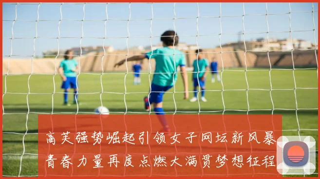 高芙强势崛起引领女子网坛新风暴青春力量再度点燃大满贯梦想征程