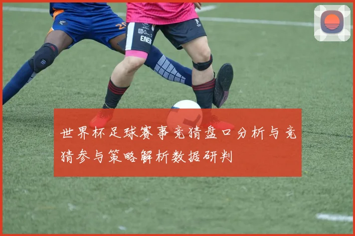 世界杯足球赛事竞猜盘口分析与竞猜参与策略解析数据研判