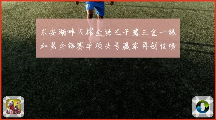 东安湖畔闪耀全场王子露三金一银加冕全锦赛单项头号赢家再创佳绩