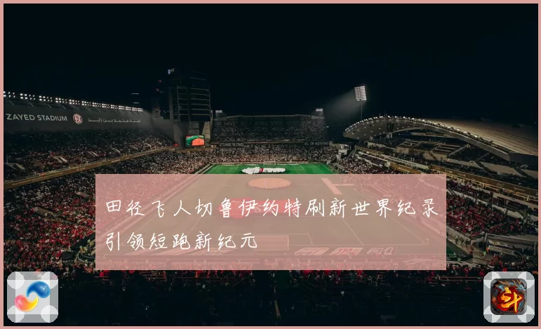 田径飞人切鲁伊约特刷新世界纪录引领短跑新纪元
