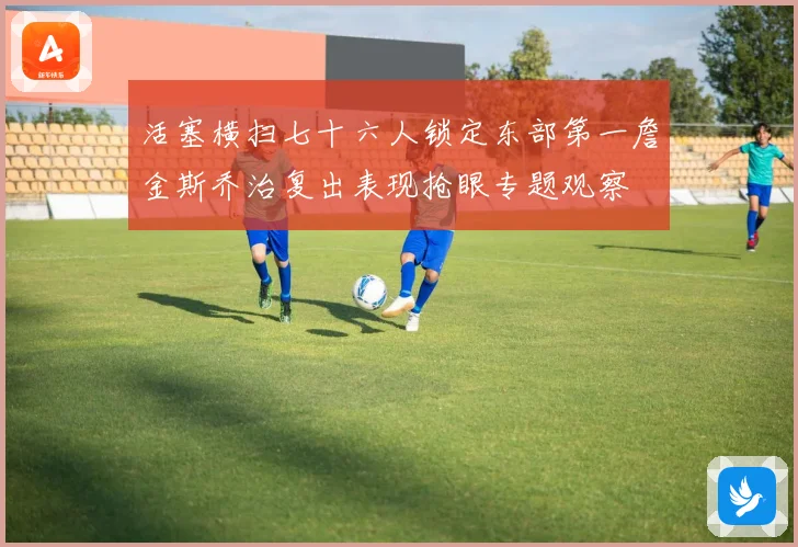 活塞横扫七十六人锁定东部第一詹金斯乔治复出表现抢眼专题观察