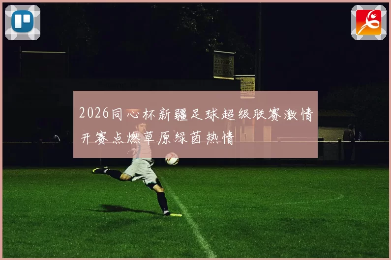 2026同心杯新疆足球超级联赛激情开赛点燃草原绿茵热情