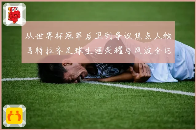 从世界杯冠军后卫到争议焦点人物马特拉齐足球生涯荣耀与风波全记录