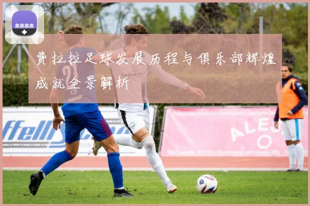 费拉拉足球发展历程与俱乐部辉煌成就全景解析