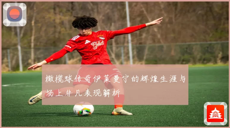 橄榄球传奇伊莱曼宁的辉煌生涯与场上非凡表现解析