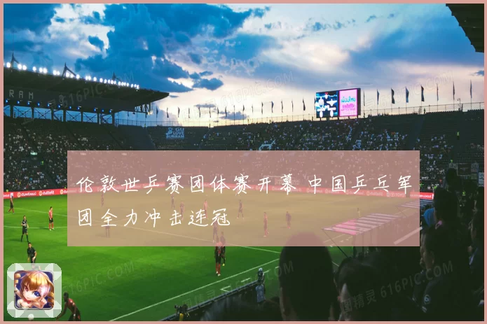 伦敦世乒赛团体赛开幕 中国乒乓军团全力冲击连冠