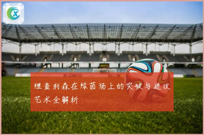 理查利森在绿茵场上的突破与进攻艺术全解析