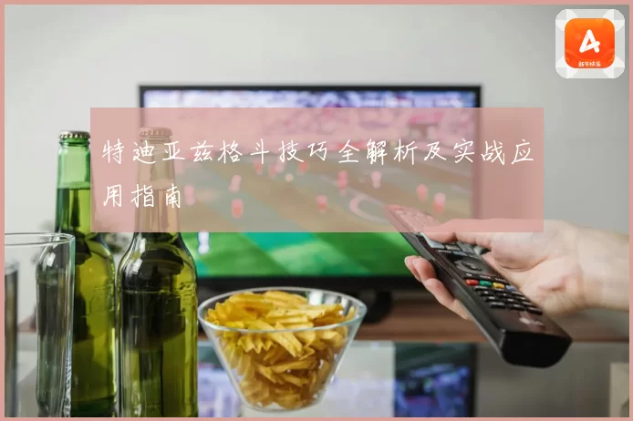 特迪亚兹格斗技巧全解析及实战应用指南