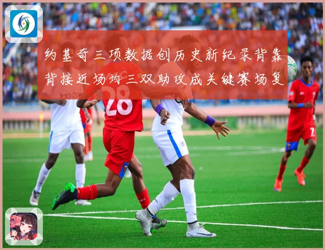 约基奇三项数据创历史新纪录背靠背接近场均三双助攻成关键赛场复盘
