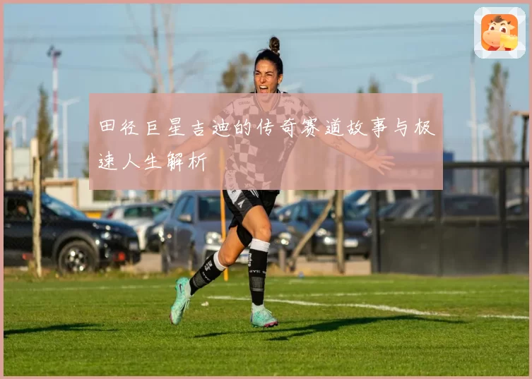 田径巨星吉迪的传奇赛道故事与极速人生解析