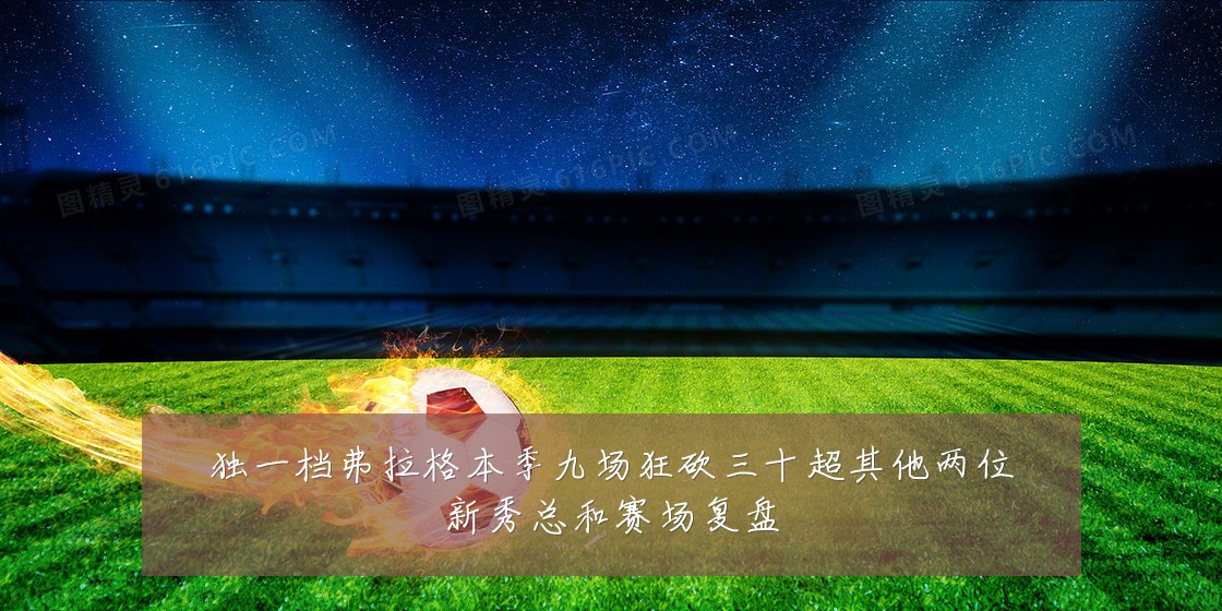 独一档弗拉格本季九场狂砍三十超其他两位新秀总和赛场复盘
