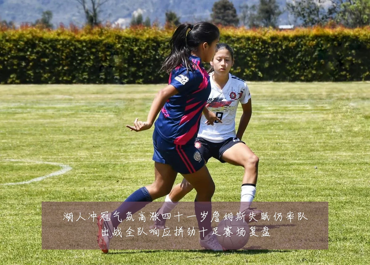 湖人冲冠气氛高涨四十一岁詹姆斯失眠仍率队出战全队响应拼劲十足赛场复盘