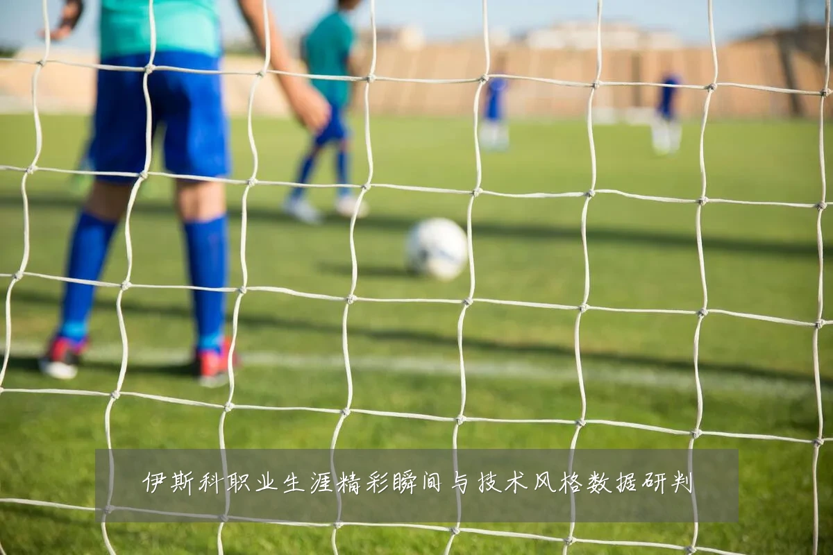 伊斯科职业生涯精彩瞬间与技术风格数据研判
