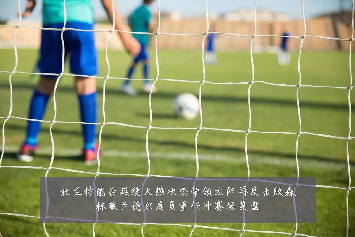 杜兰特能否延续火热状态带领太阳再度击败森林狼兰德尔肩负重任冲赛场复盘