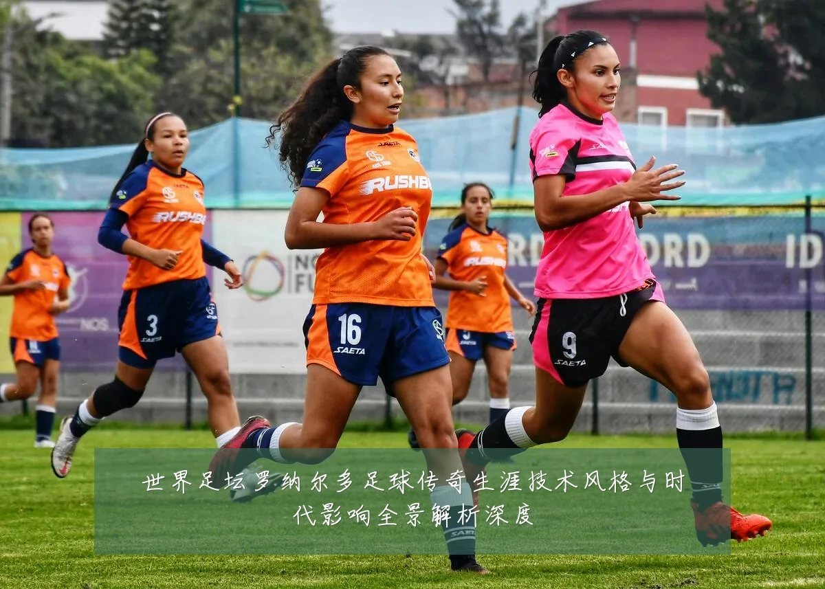 世界足坛罗纳尔多足球传奇生涯技术风格与时代影响全景解析深度