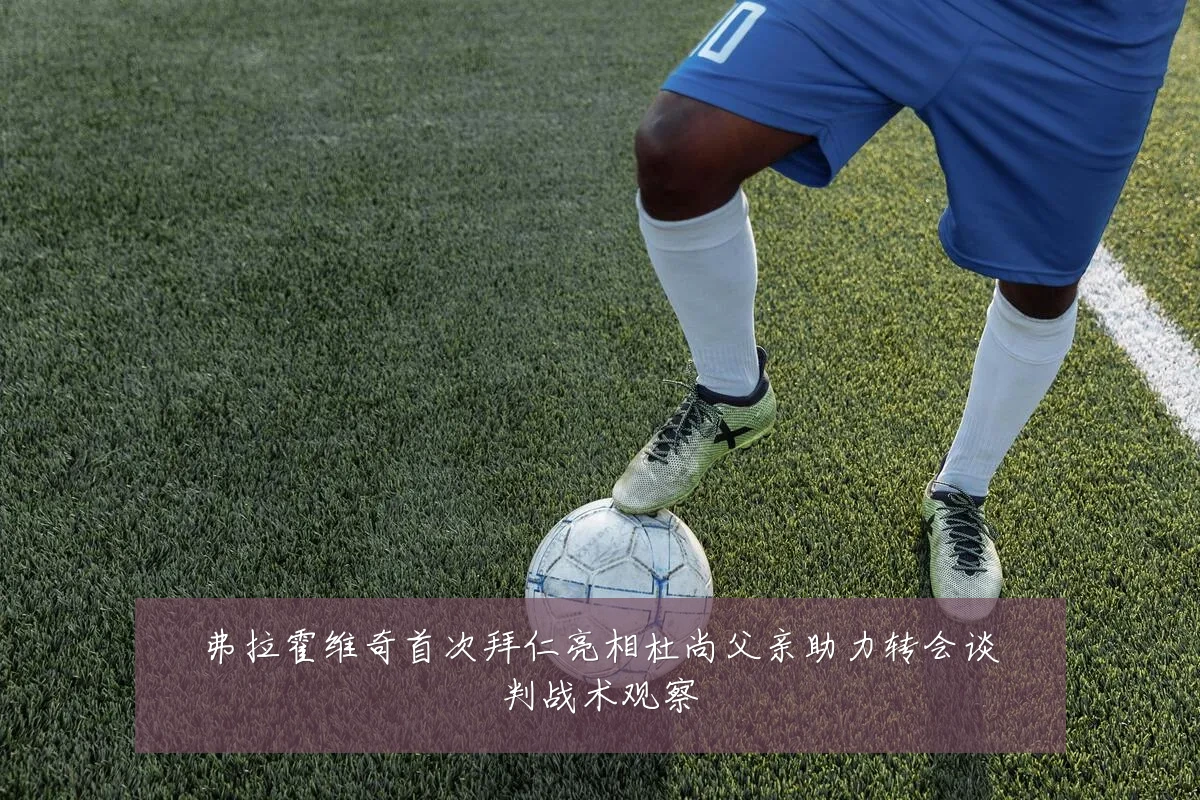 弗拉霍维奇首次拜仁亮相杜尚父亲助力转会谈判战术观察