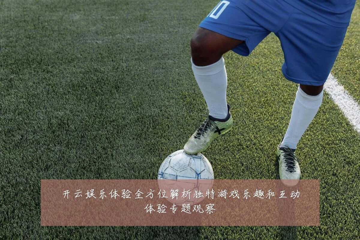 开云娱乐体验全方位解析独特游戏乐趣和互动体验专题观察