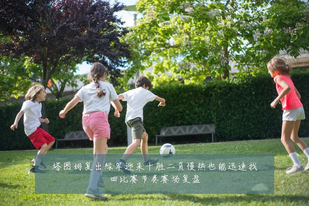 塔图姆复出绿军迎来十胜二负慢热也能迅速找回比赛节奏赛场复盘